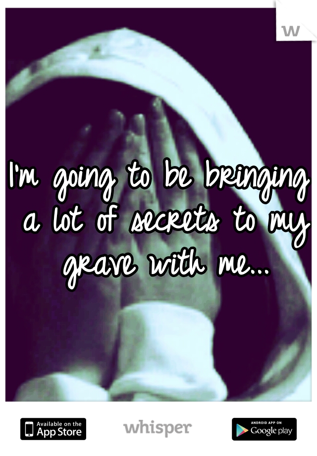 I'm going to be bringing a lot of secrets to my grave with me...