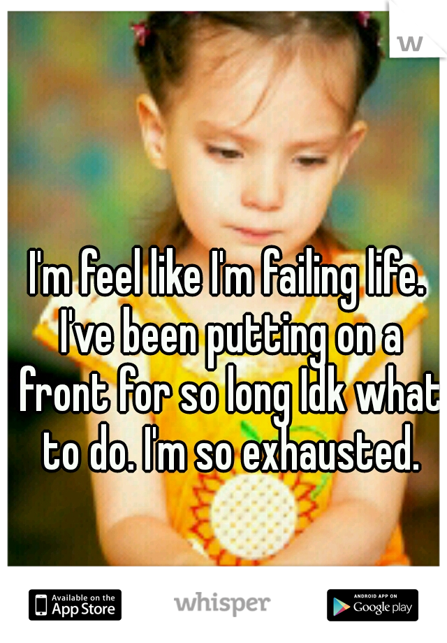 I'm feel like I'm failing life. I've been putting on a front for so long Idk what to do. I'm so exhausted.
