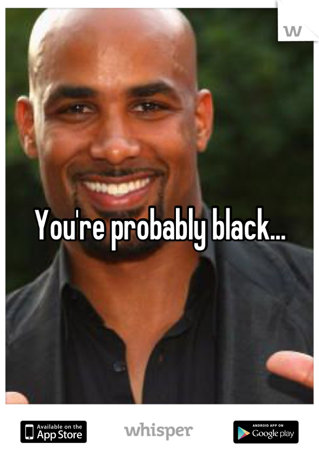 You're probably black...