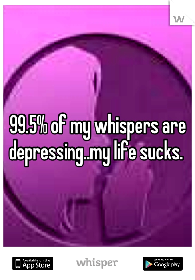 99.5% of my whispers are depressing..my life sucks. 