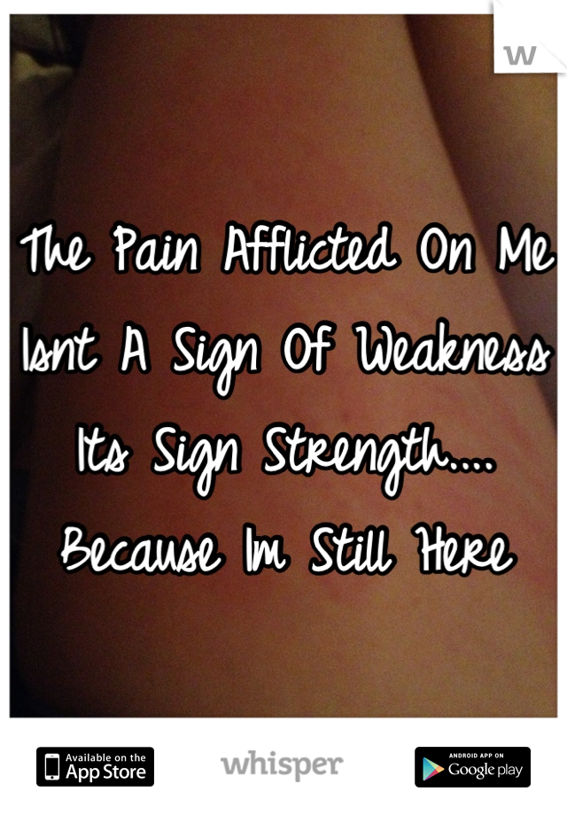 The Pain Afflicted On Me Isnt A Sign Of Weakness Its Sign Strength....
Because Im Still Here