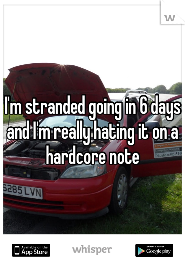 I'm stranded going in 6 days and I'm really hating it on a hardcore note