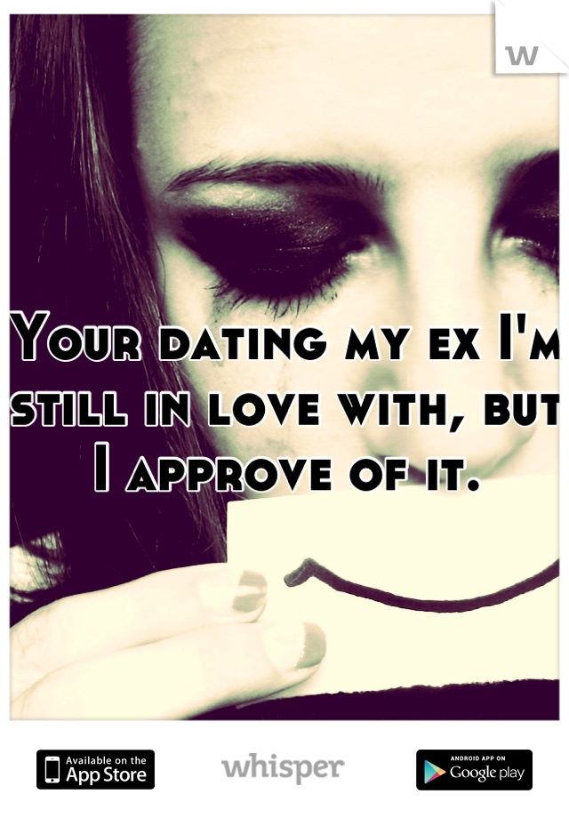 Your dating my ex I'm still in love with, but I approve of it.