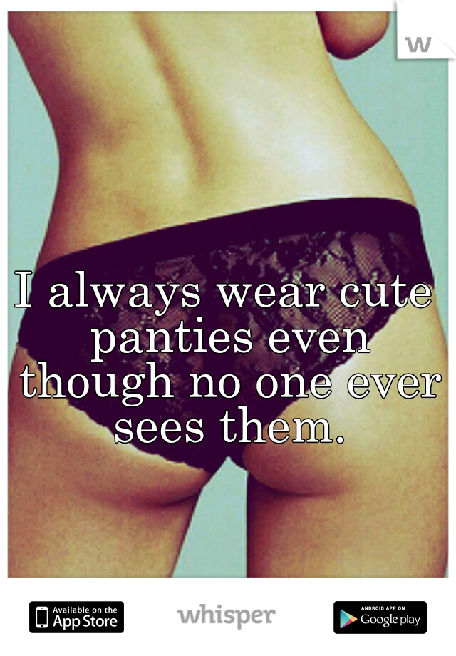 I always wear cute panties even though no one ever sees them.