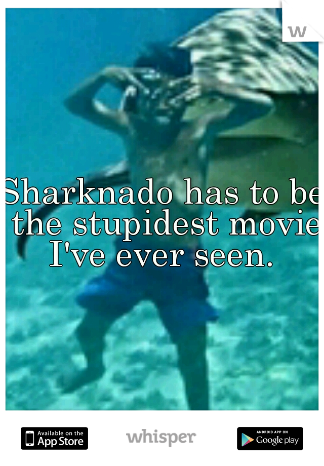 Sharknado has to be the stupidest movie I've ever seen. 