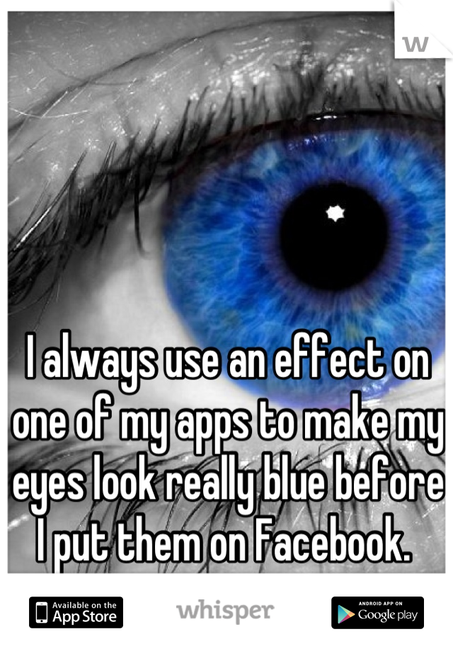 I always use an effect on one of my apps to make my eyes look really blue before I put them on Facebook. 