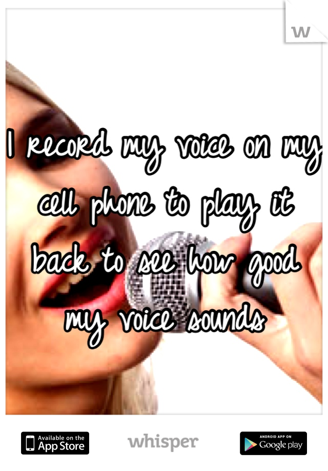 I record my voice on my cell phone to play it back to see how good my voice sounds