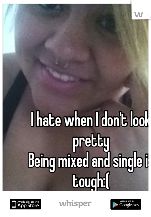 I hate when I don't look pretty 
Being mixed and single is tough:(