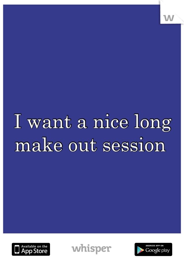 I want a nice long make out session 