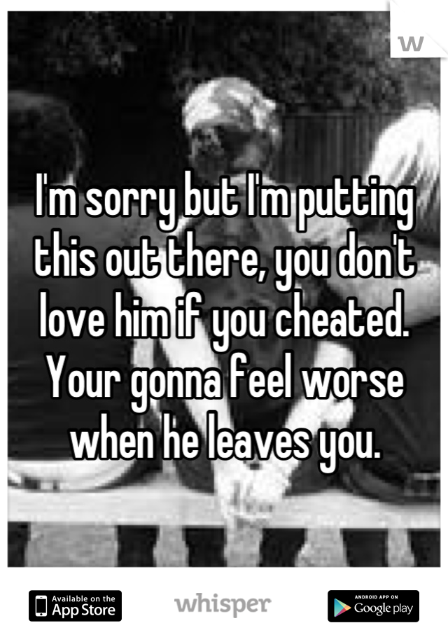 I'm sorry but I'm putting this out there, you don't love him if you cheated. Your gonna feel worse when he leaves you.