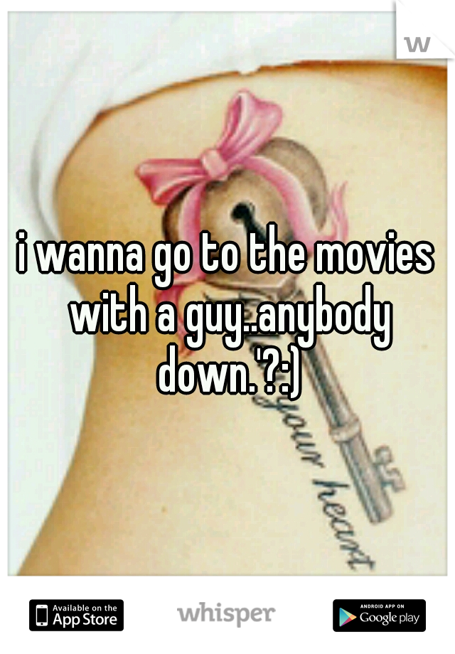 i wanna go to the movies with a guy..anybody down.'?:)