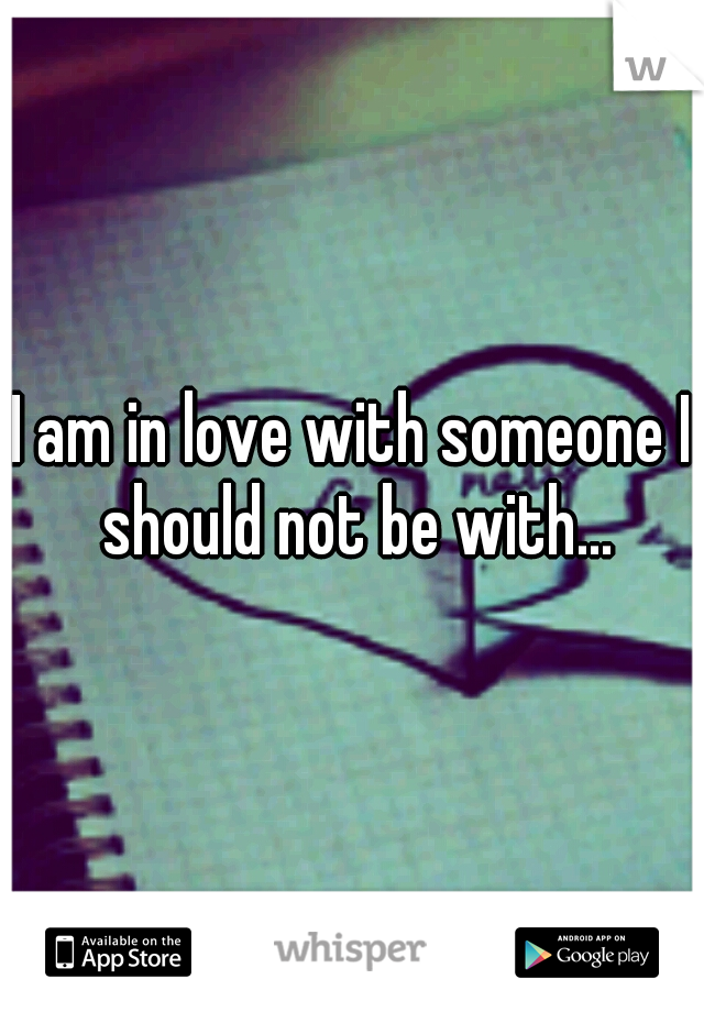 I am in love with someone I should not be with...