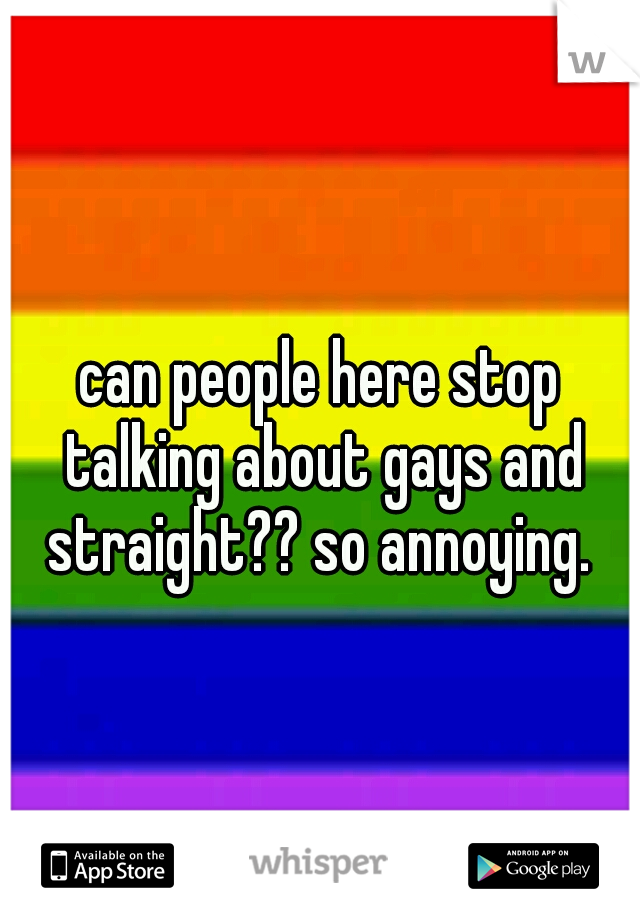can people here stop talking about gays and straight?? so annoying. 