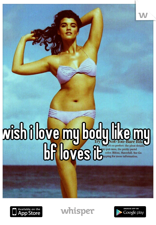  wish i love my body like my bf loves it 