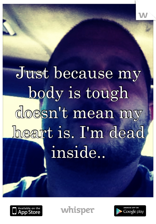 Just because my body is tough doesn't mean my heart is. I'm dead inside..