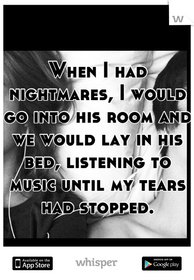 When I had nightmares, I would go into his room and we would lay in his bed, listening to music until my tears had stopped.