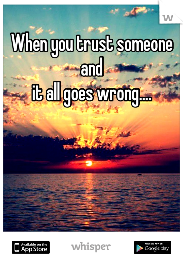 When you trust someone and
it all goes wrong....