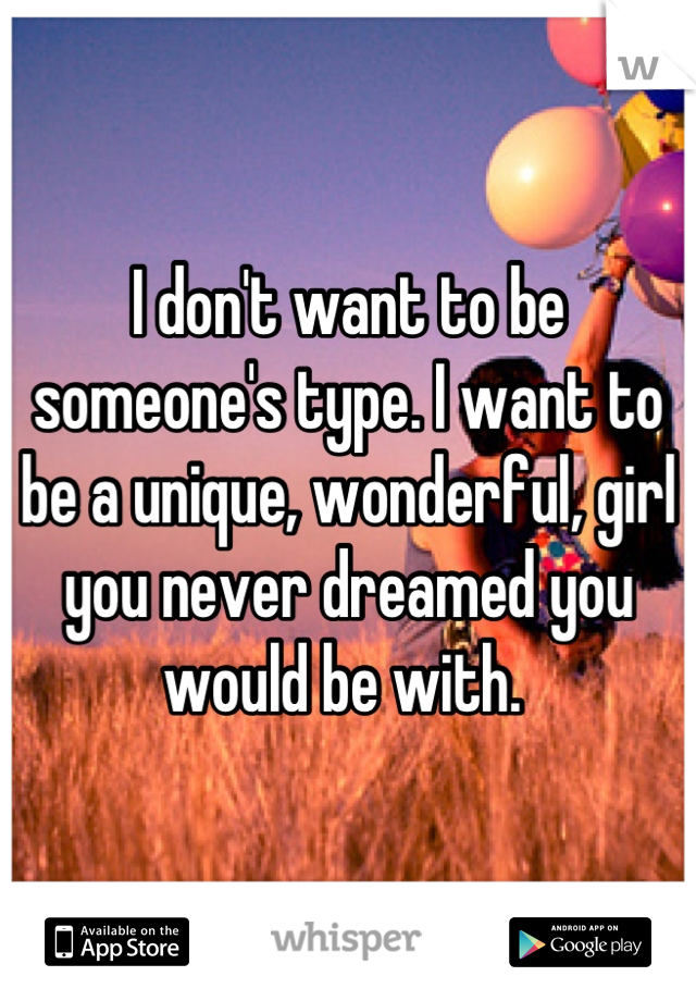 I don't want to be someone's type. I want to be a unique, wonderful, girl you never dreamed you would be with. 