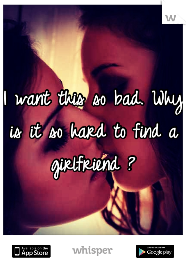 I want this so bad. Why is it so hard to find a girlfriend ?