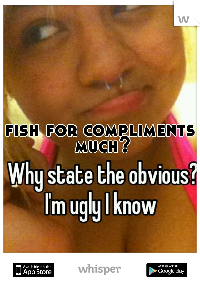 fish for compliments much?