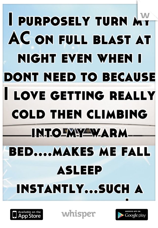 I purposely turn my AC on full blast at night even when i dont need to because I love getting really cold then climbing into my warm bed....makes me fall asleep instantly...such a good feeling!
