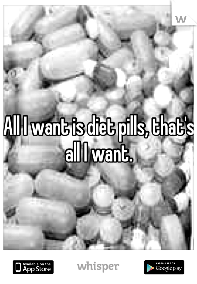 All I want is diet pills, that's all I want.