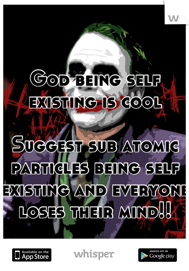 
God being self existing is cool

Suggest sub atomic particles being self existing and everyone loses their mind!!