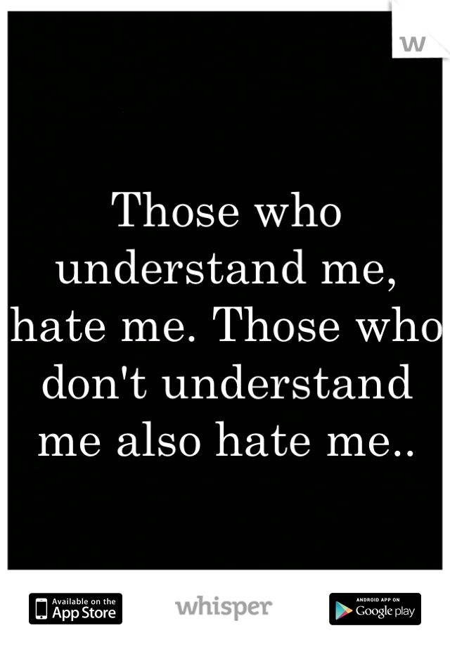 Those who understand me, hate me. Those who don't understand me also hate me..