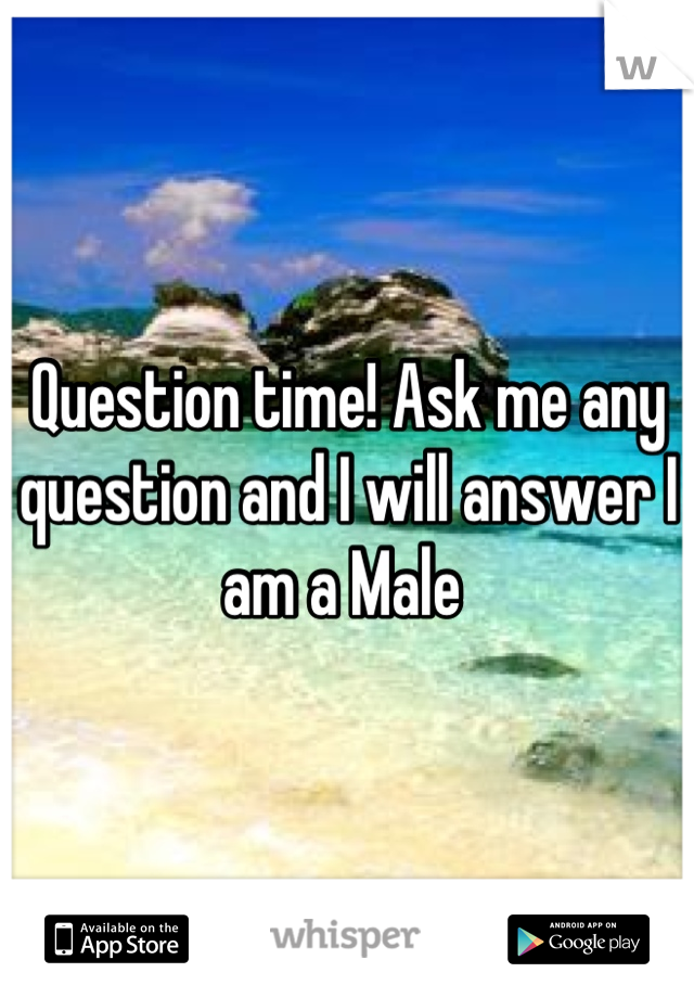 Question time! Ask me any question and I will answer I am a Male 