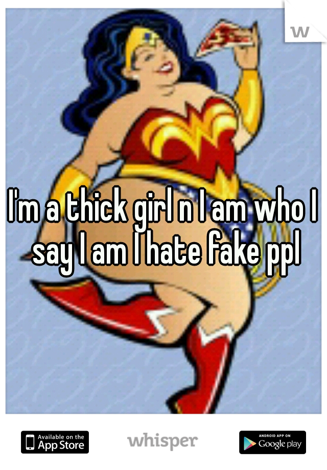 I'm a thick girl n I am who I say I am I hate fake ppl