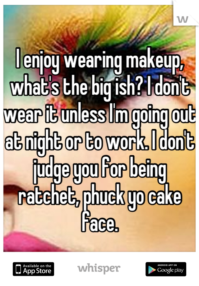 I enjoy wearing makeup, what's the big ish? I don't wear it unless I'm going out at night or to work. I don't judge you for being ratchet, phuck yo cake face.