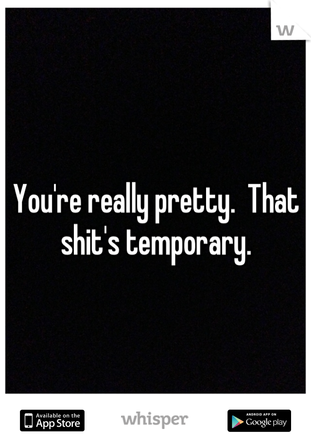 You're really pretty.  That shit's temporary.