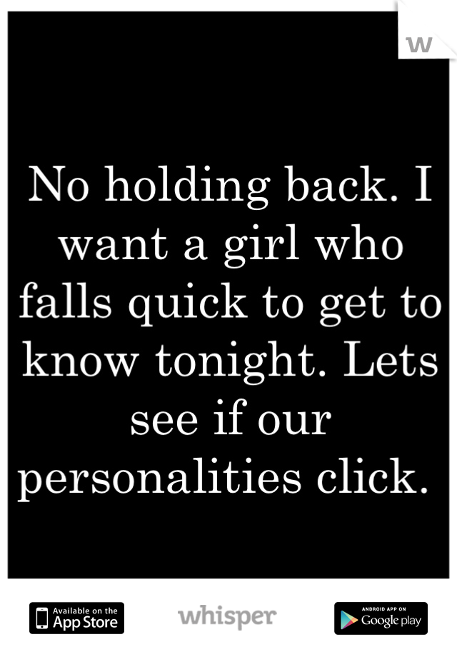 No holding back. I want a girl who falls quick to get to know tonight. Lets see if our personalities click. 