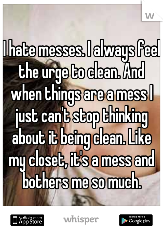 I hate messes. I always feel the urge to clean. And when things are a mess I just can't stop thinking about it being clean. Like my closet, it's a mess and bothers me so much.