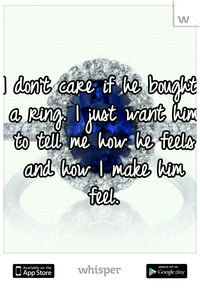 I don't care if he bought a ring. I just want him to tell me how he feels and how I make him feel.