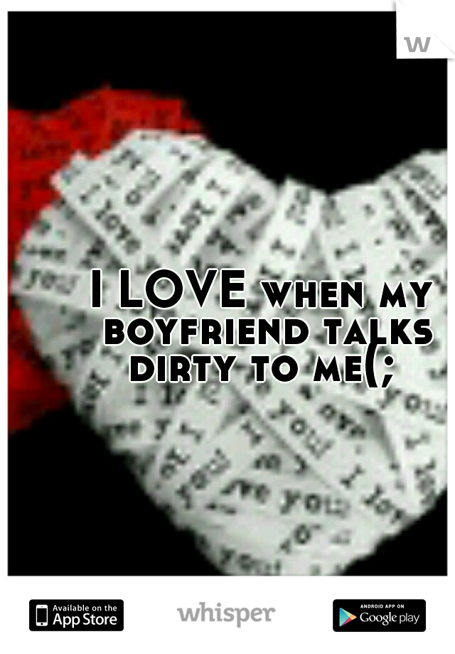 I LOVE when my boyfriend talks dirty to me(; 