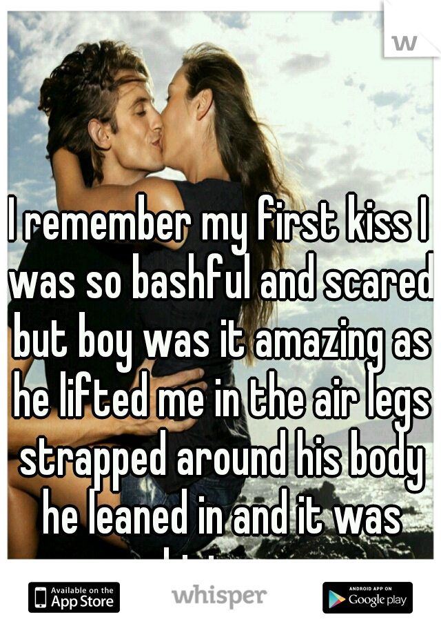 I remember my first kiss I was so bashful and scared but boy was it amazing as he lifted me in the air legs strapped around his body he leaned in and it was history