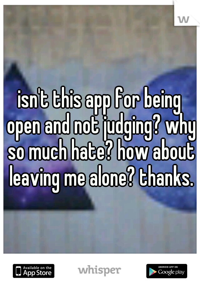 isn't this app for being open and not judging? why so much hate? how about leaving me alone? thanks.