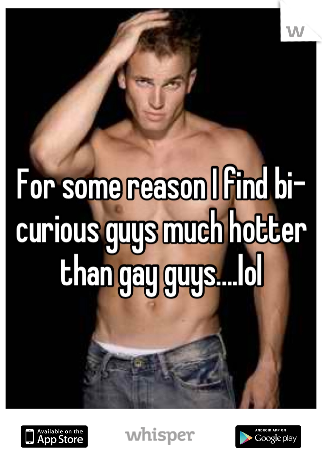 For some reason I find bi-curious guys much hotter than gay guys....lol