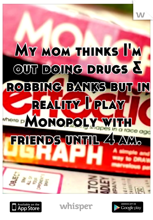 My mom thinks I'm out doing drugs & robbing banks but in reality I play Monopoly with friends until 4 am. 