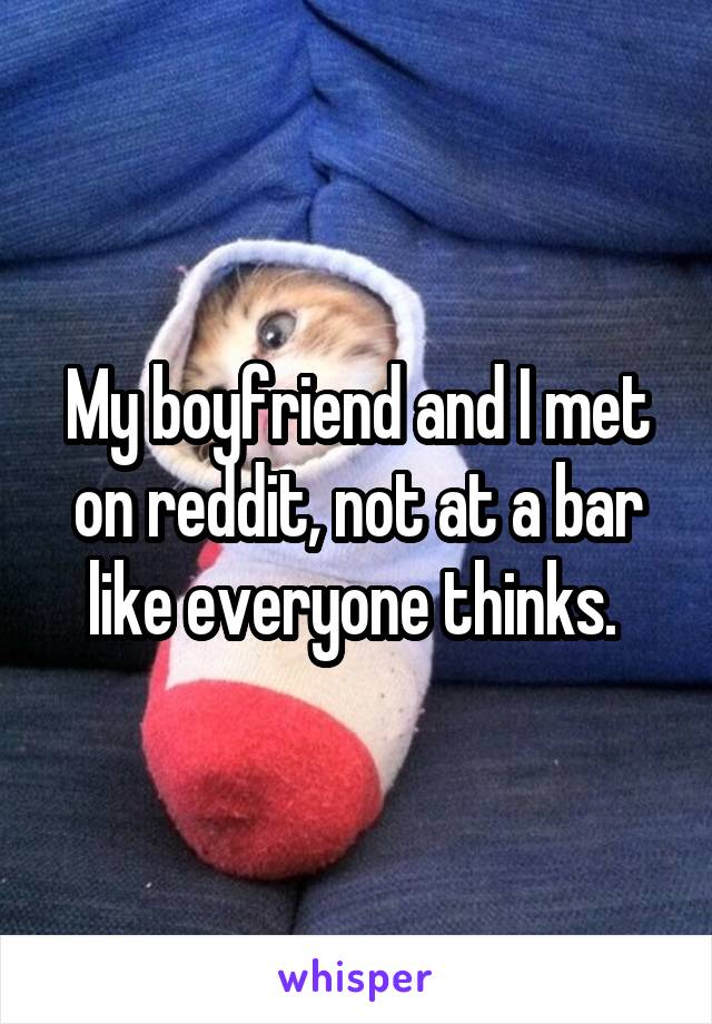 My boyfriend and I met on reddit, not at a bar like everyone thinks. 