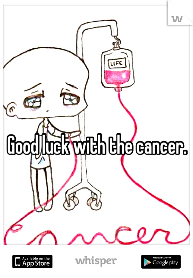Good luck with the cancer. 