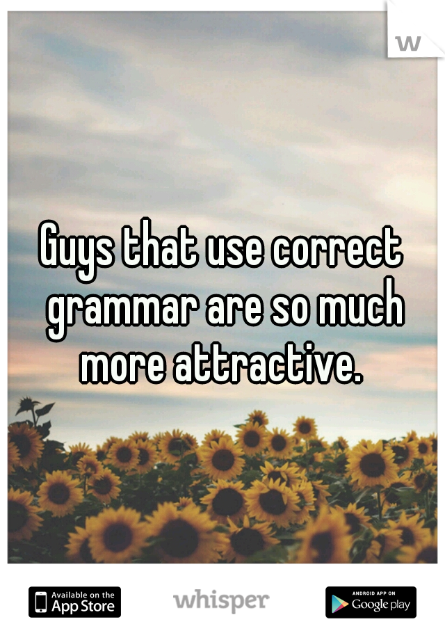 Guys that use correct grammar are so much more attractive. 