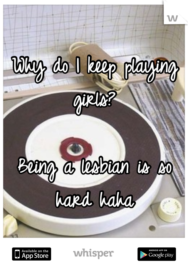 Why do I keep playing girls? 

Being a lesbian is so hard haha
