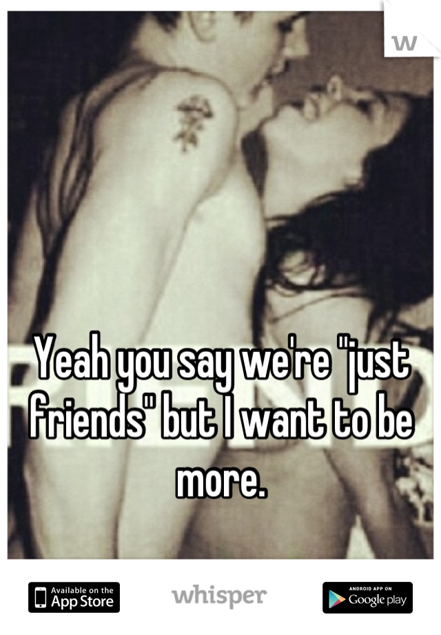 Yeah you say we're "just friends" but I want to be more.
