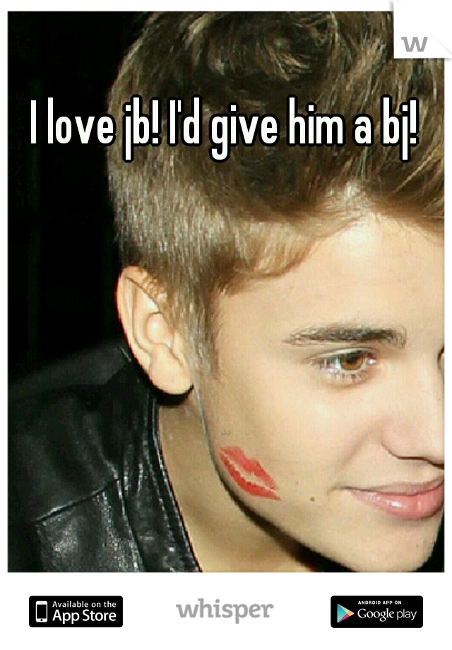 I love jb! I'd give him a bj!