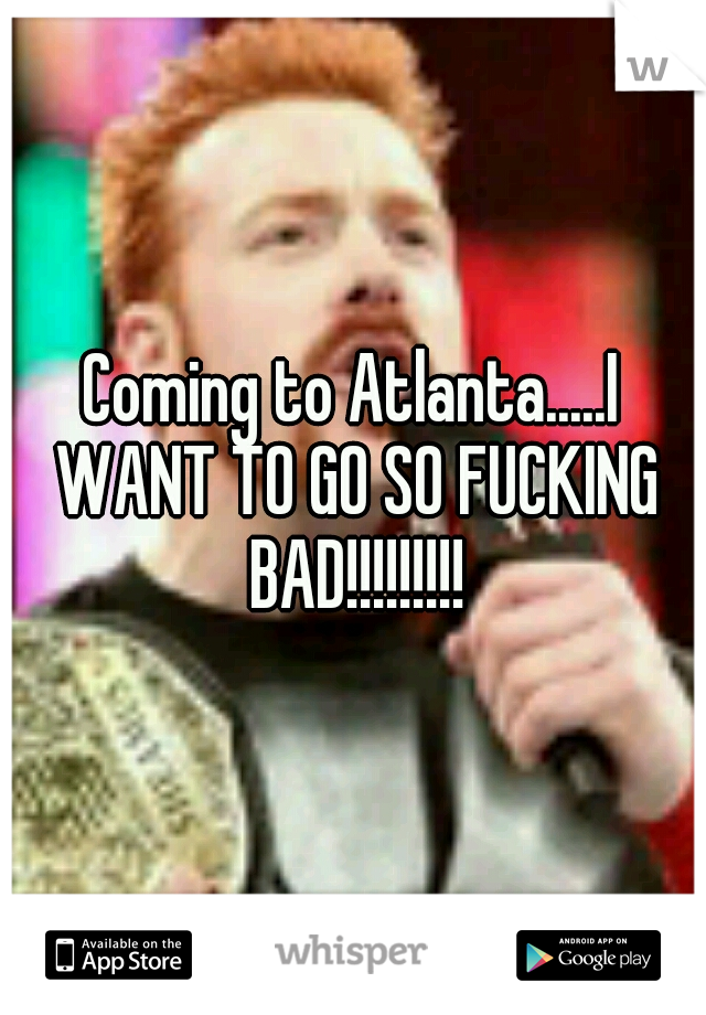 Coming to Atlanta.....I WANT TO GO SO FUCKING BAD!!!!!!!!!