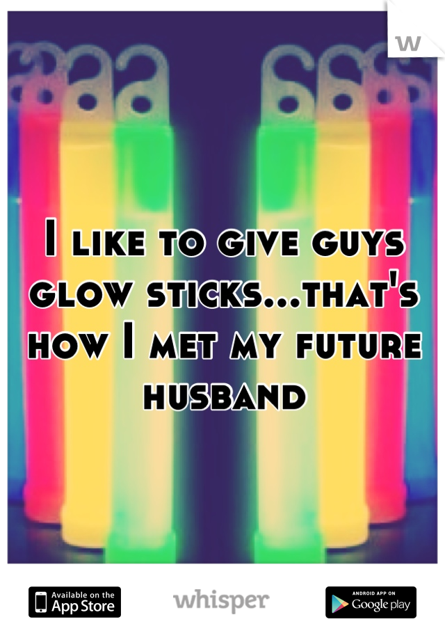 I like to give guys glow sticks...that's how I met my future husband