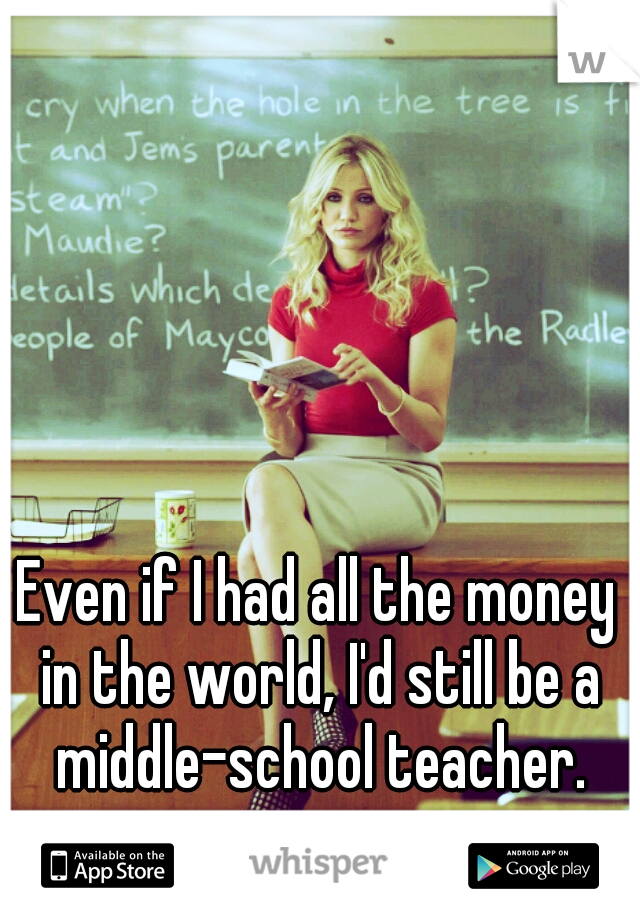 Even if I had all the money in the world, I'd still be a middle-school teacher.