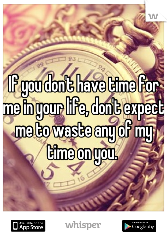 If you don't have time for me in your life, don't expect me to waste any of my time on you. 